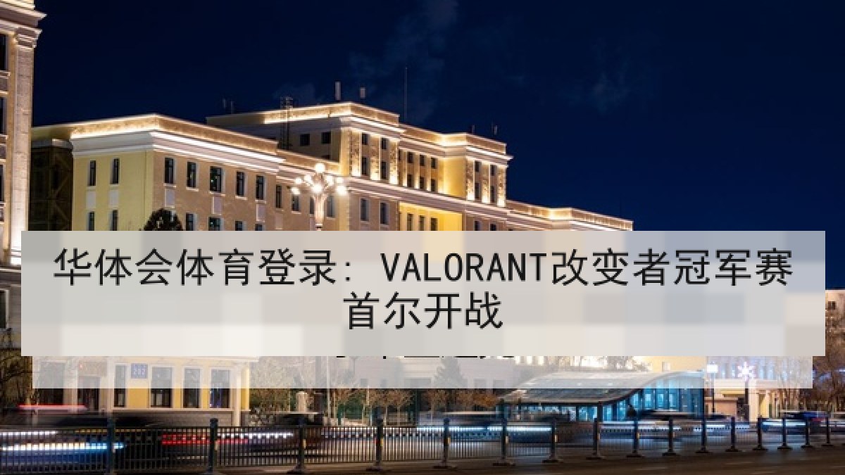 华体会体育登录: VALORANT改变者冠军赛首尔开战 华体会体育登录: VALORANT改变者冠军赛首尔开战