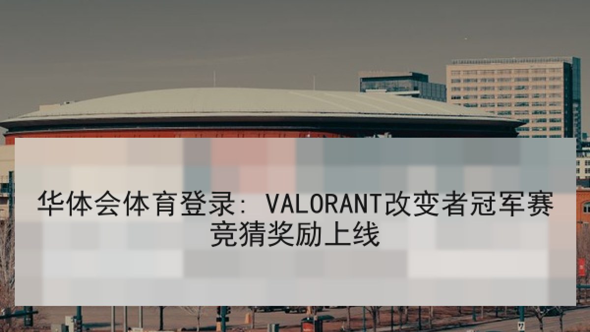 华体会体育登录: VALORANT改变者冠军赛竞猜奖励上线 华体会体育登录: VALORANT改变者冠军赛竞猜奖励上线